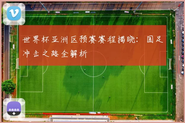 世界杯亚洲区预赛赛程揭晓:国足冲击之路全解析