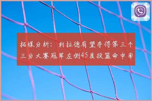 拓媒分析:利拉德有望夺得第三个三分大赛冠军左侧45度投篮命中率惊人