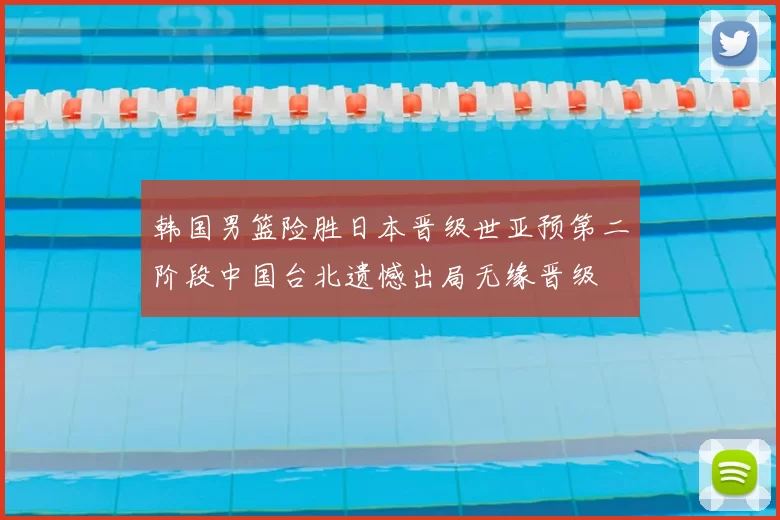 韩国男篮险胜日本晋级世亚预第二阶段中国台北遗憾出局无缘晋级