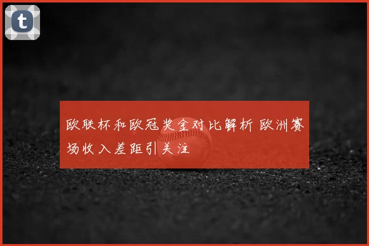 欧联杯和欧冠奖金对比解析 欧洲赛场收入差距引关注