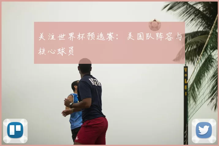 关注世界杯预选赛:美国队阵容与核心球员