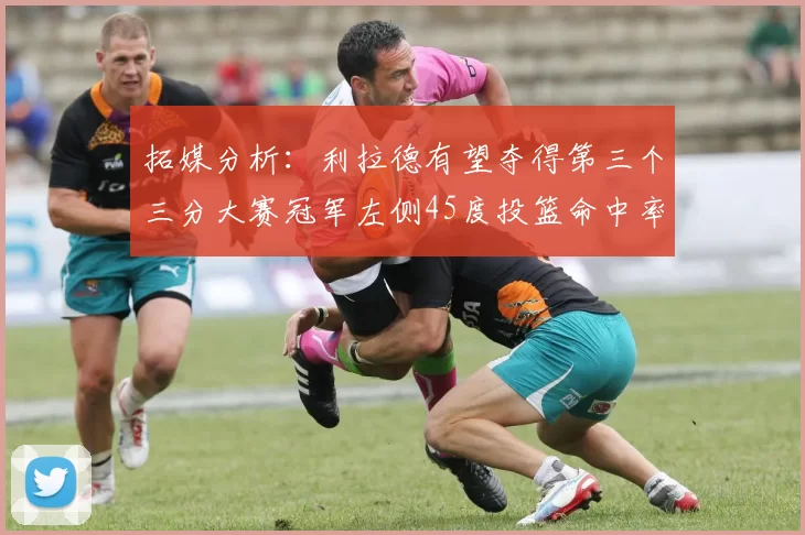 拓媒分析:利拉德有望夺得第三个三分大赛冠军左侧45度投篮命中率惊人
