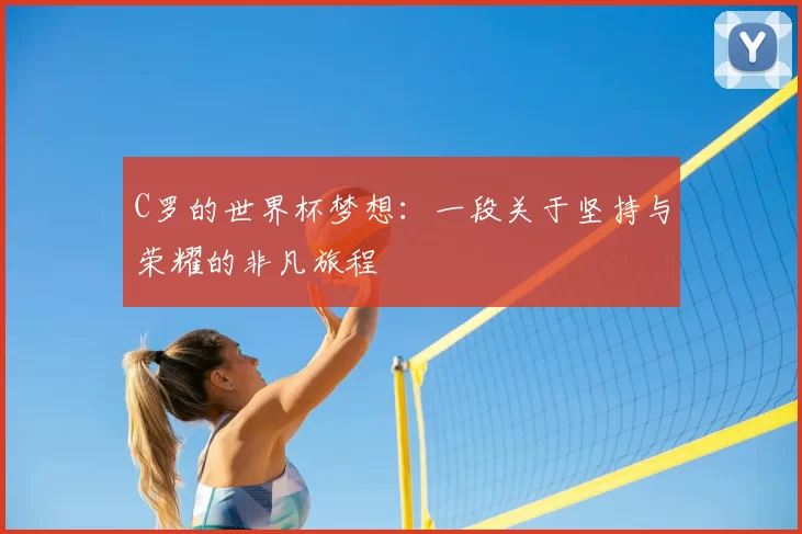 C罗的世界杯梦想：一段关于坚持与荣耀的非凡旅程