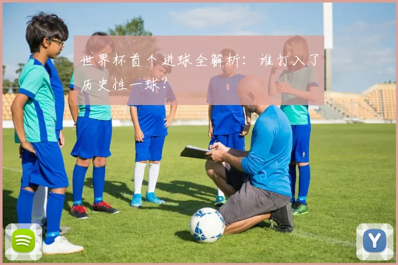 世界杯首个进球全解析:谁打入了历史性一球?