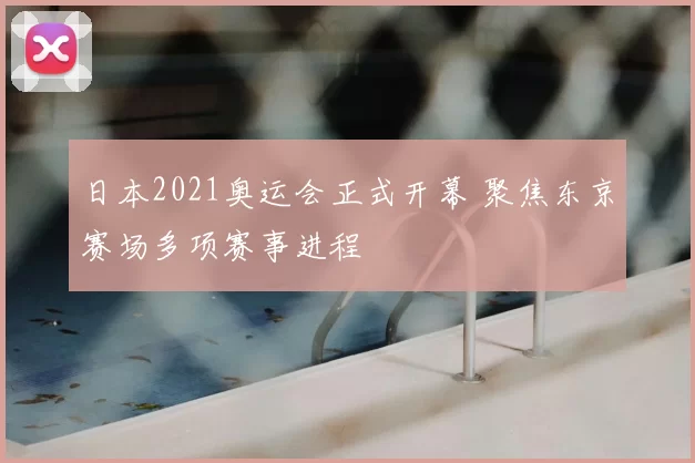 日本2021奥运会正式开幕 聚焦东京赛场多项赛事进程