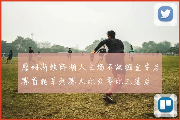 詹姆斯缺阵湖人主场不敌掘金季后赛首轮系列赛大比分零比三落后