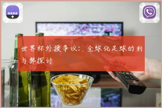 世界杯外援争议：全球化足球的利与弊探讨