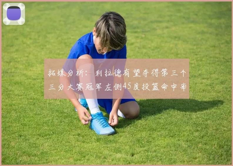 拓媒分析:利拉德有望夺得第三个三分大赛冠军左侧45度投篮命中率惊人