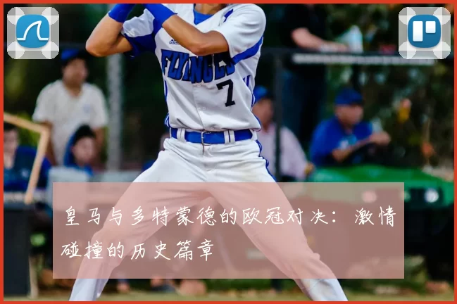 皇马与多特蒙德的欧冠对决:激情碰撞的历史篇章