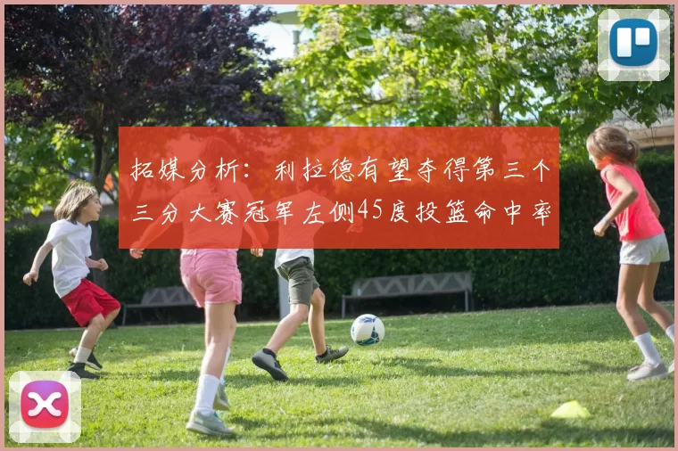 拓媒分析:利拉德有望夺得第三个三分大赛冠军左侧45度投篮命中率惊人