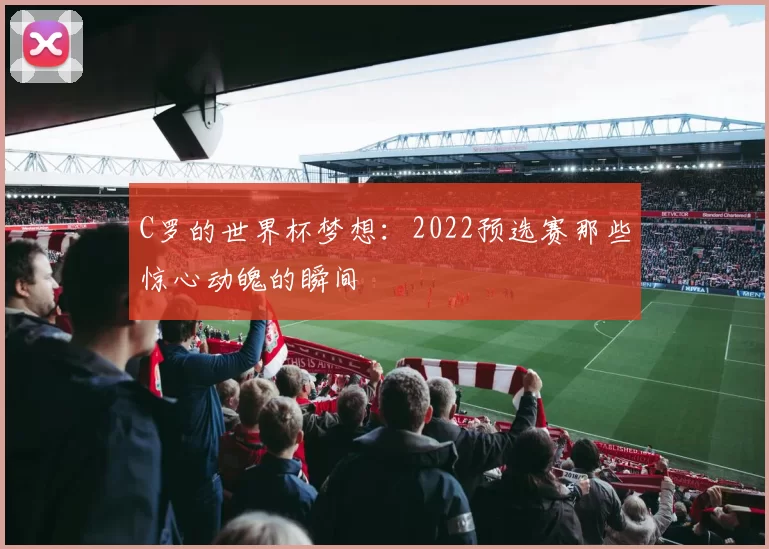 C罗的世界杯梦想：2022预选赛那些惊心动魄的瞬间