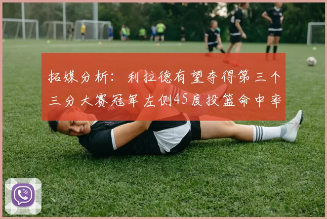 拓媒分析：利拉德有望夺得第三个三分大赛冠军左侧45度投篮命中率惊人