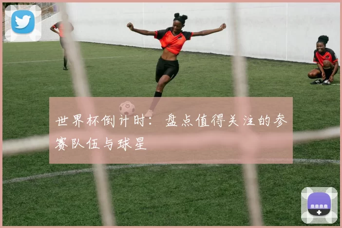世界杯倒计时:盘点值得关注的参赛队伍与球星