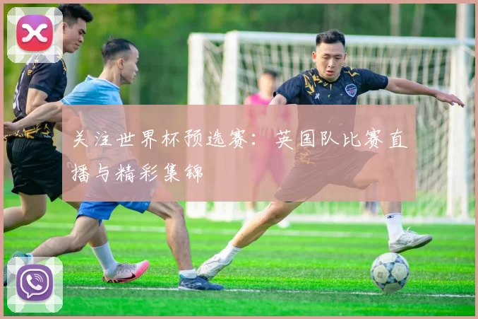 关注世界杯预选赛:英国队比赛直播与精彩集锦