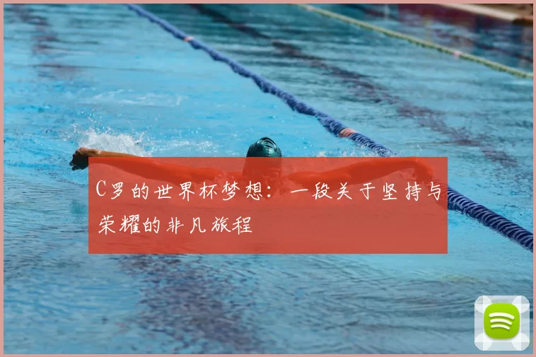 C罗的世界杯梦想:一段关于坚持与荣耀的非凡旅程