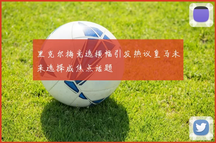 里克尔梅竞选横幅引发热议皇马未来选择成焦点话题