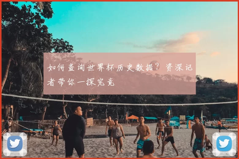 如何查询世界杯历史数据?资深记者带你一探究竟