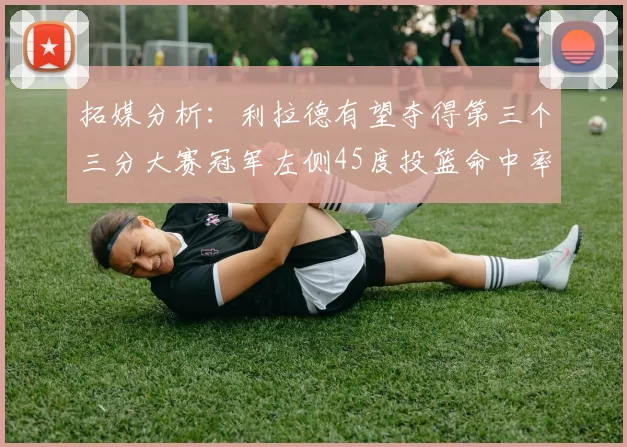 拓媒分析:利拉德有望夺得第三个三分大赛冠军左侧45度投篮命中率惊人