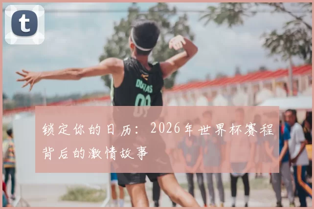 锁定你的日历:2026年世界杯赛程背后的激情故事