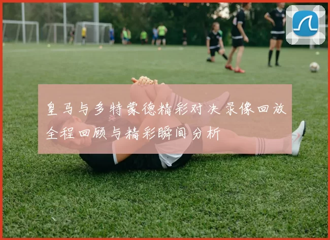 皇马与多特蒙德精彩对决录像回放全程回顾与精彩瞬间分析