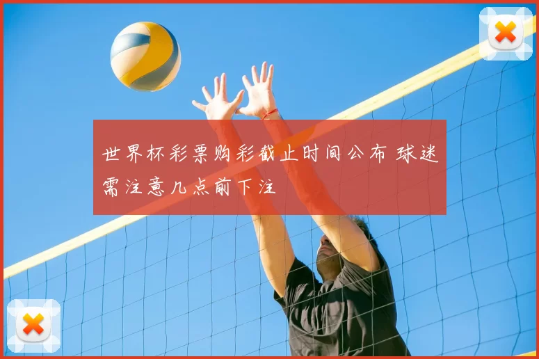 世界杯彩票购彩截止时间公布 球迷需注意几点前下注