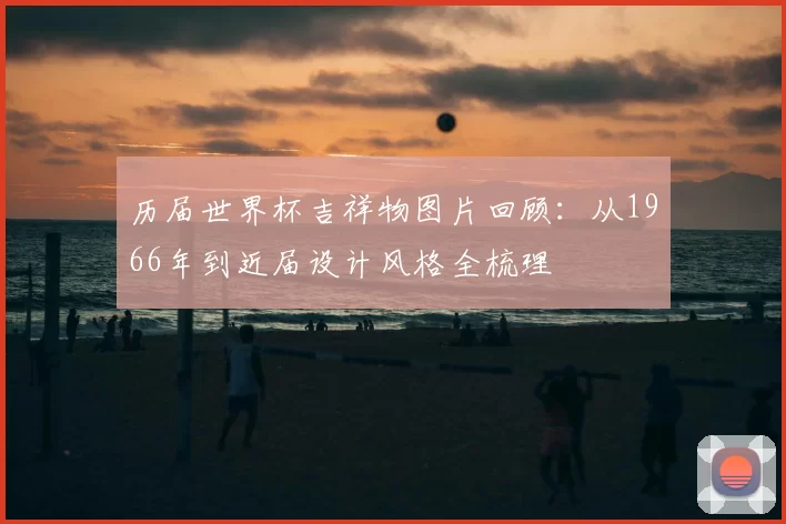 历届世界杯吉祥物图片回顾：从1966年到近届设计风格全梳理