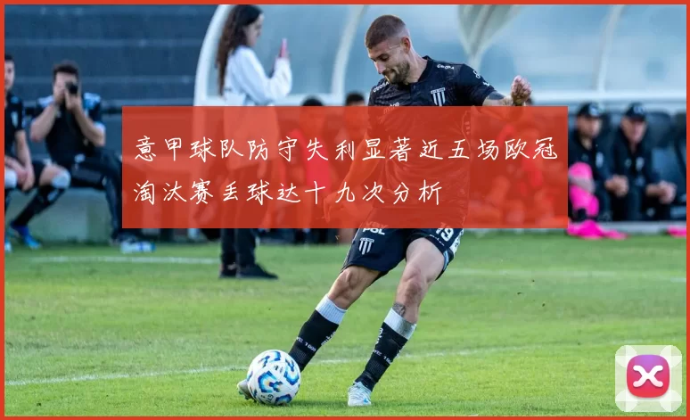 意甲球队防守失利显著近五场欧冠淘汰赛丢球达十九次分析