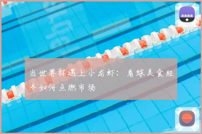 当世界杯遇上小龙虾:看球美食经济如何点燃市场