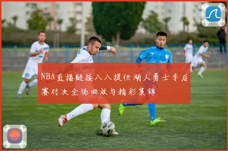 NBA直播链接八八提供湖人勇士季后赛对决全场回放与精彩集锦
