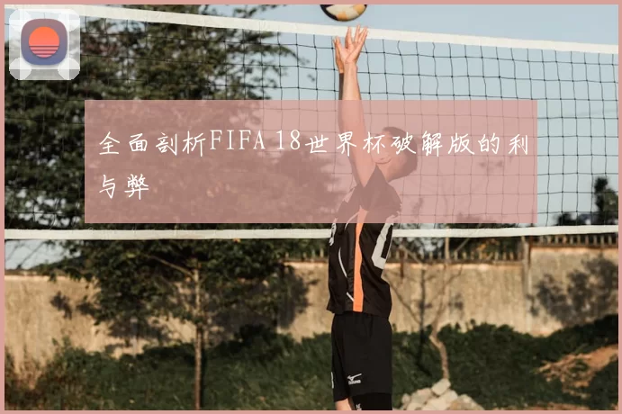 全面剖析FIFA 18世界杯破解版的利与弊
