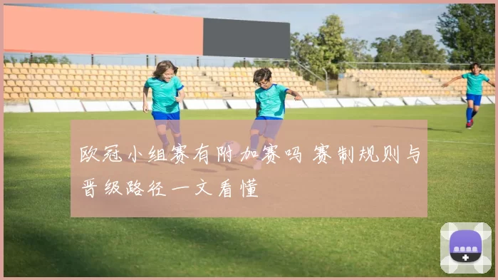 欧冠小组赛有附加赛吗 赛制规则与晋级路径一文看懂