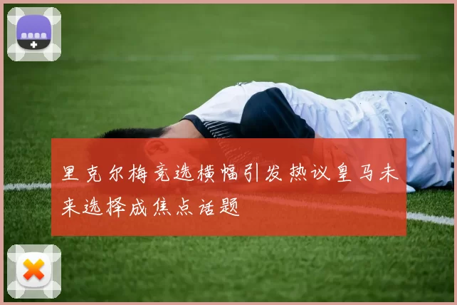 里克尔梅竞选横幅引发热议皇马未来选择成焦点话题