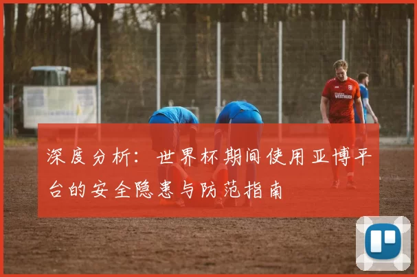 深度分析:世界杯期间使用亚博平台的安全隐患与防范指南