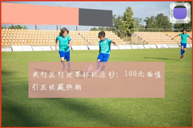 央行发行世界杯纪念钞:100元面值引发收藏热潮