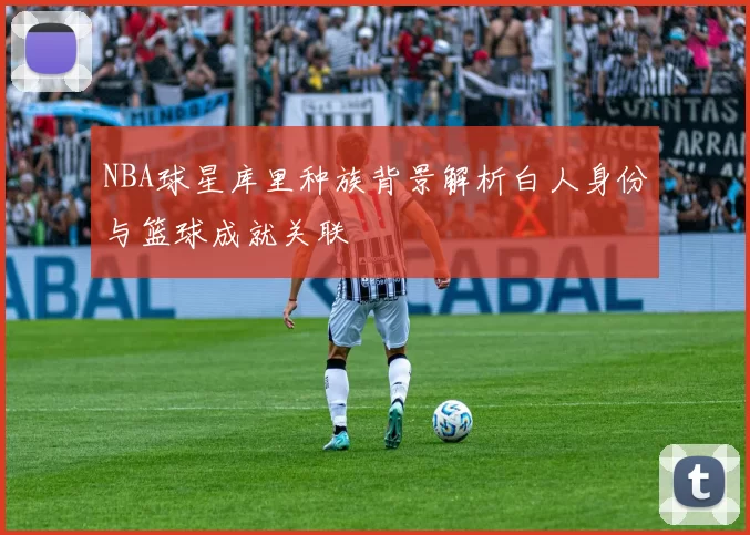 NBA球星库里种族背景解析白人身份与篮球成就关联