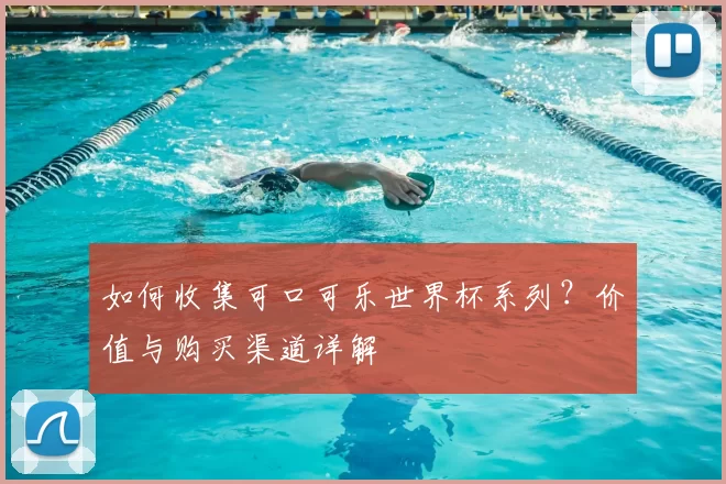 如何收集可口可乐世界杯系列？价值与购买渠道详解