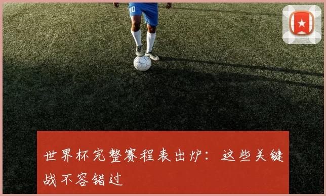 世界杯完整赛程表出炉:这些关键战不容错过