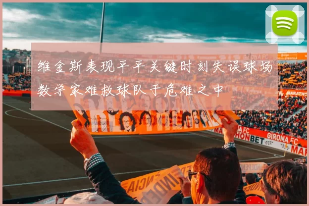 维金斯表现平平关键时刻失误球场数学家难救球队于危难之中