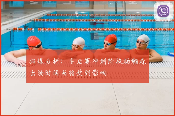 拓媒分析:季后赛冲刺阶段杨瀚森出场时间或将受到影响