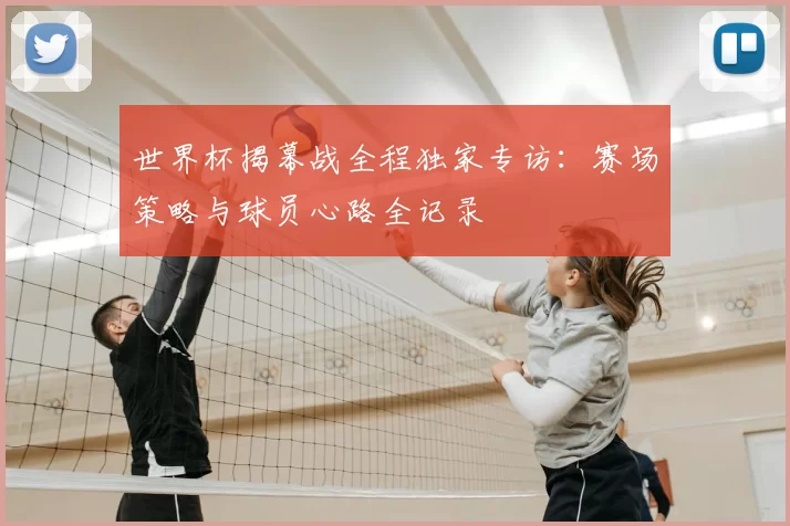 世界杯揭幕战全程独家专访:赛场策略与球员心路全记录