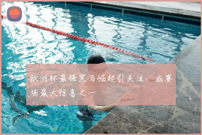欧洲杯最强黑马崛起引关注，成赛场最大惊喜之一
