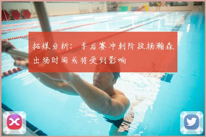 拓媒分析:季后赛冲刺阶段杨瀚森出场时间或将受到影响