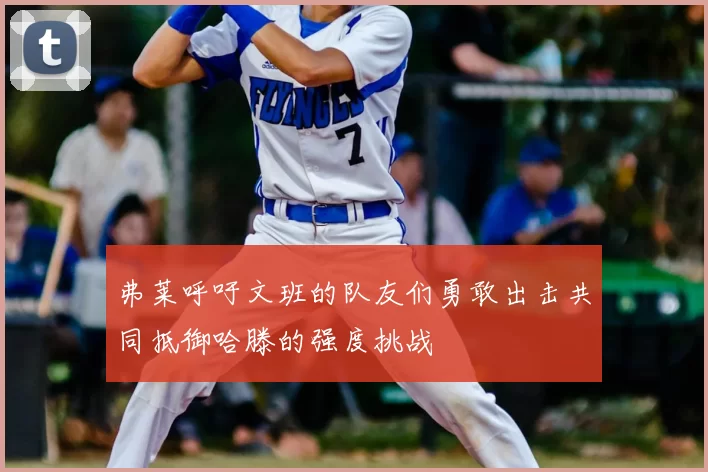 弗莱呼吁文班的队友们勇敢出击共同抵御哈滕的强度挑战