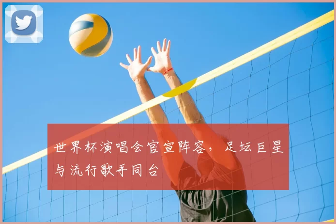世界杯演唱会官宣阵容,足坛巨星与流行歌手同台