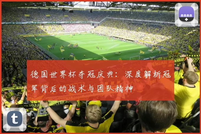 德国世界杯夺冠庆典:深度解析冠军背后的战术与团队精神