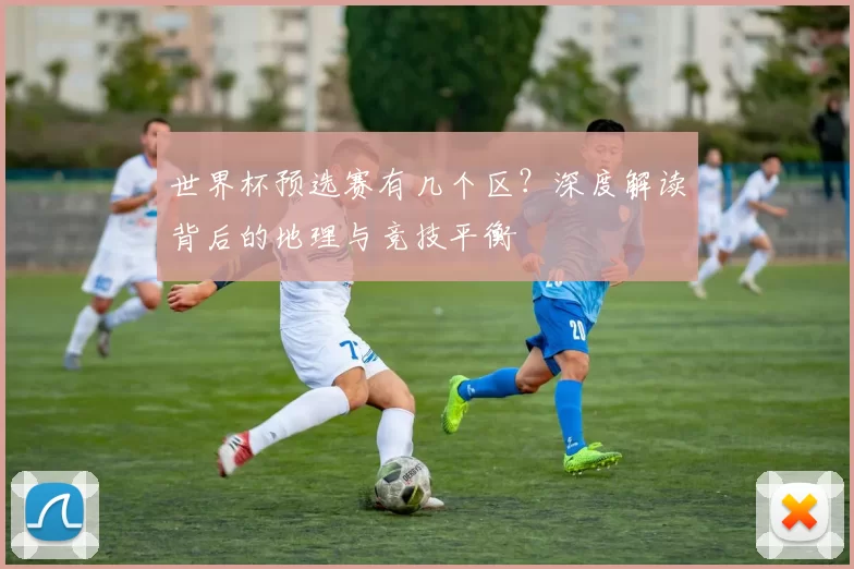 世界杯预选赛有几个区?深度解读背后的地理与竞技平衡
