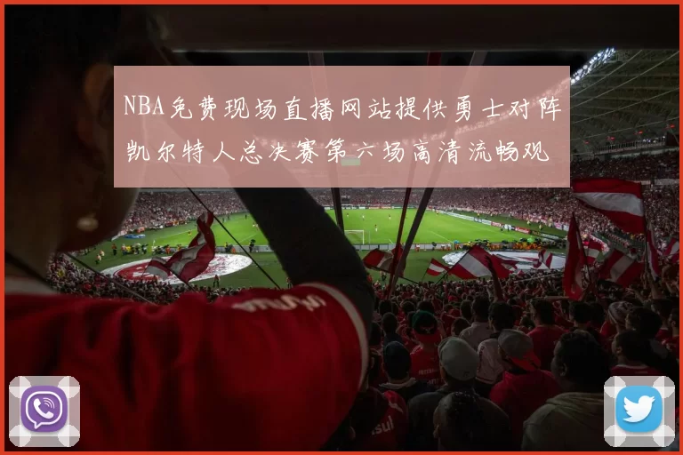 NBA免费现场直播网站提供勇士对阵凯尔特人总决赛第六场高清流畅观看渠道