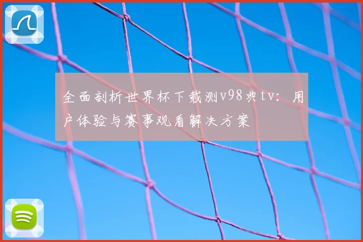 全面剖析世界杯下载测v98典tv:用户体验与赛事观看解决方案