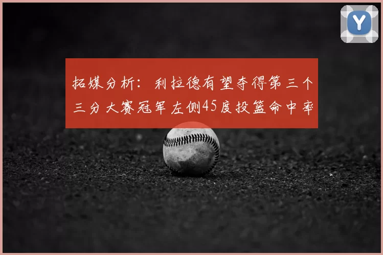 拓媒分析：利拉德有望夺得第三个三分大赛冠军左侧45度投篮命中率惊人