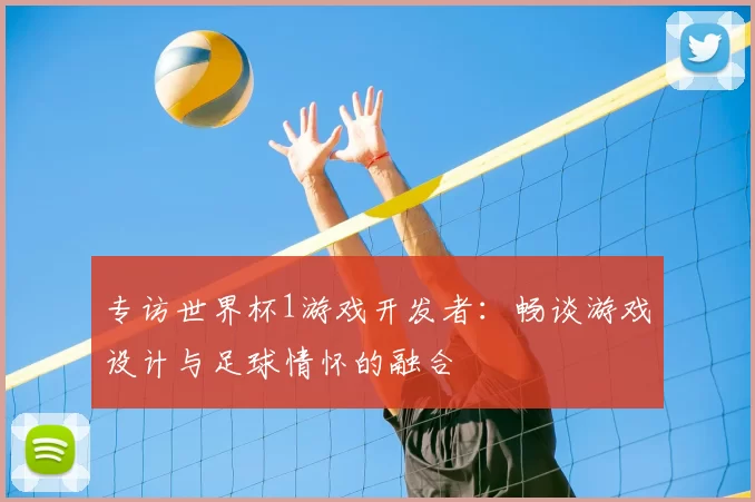 专访世界杯1游戏开发者:畅谈游戏设计与足球情怀的融合